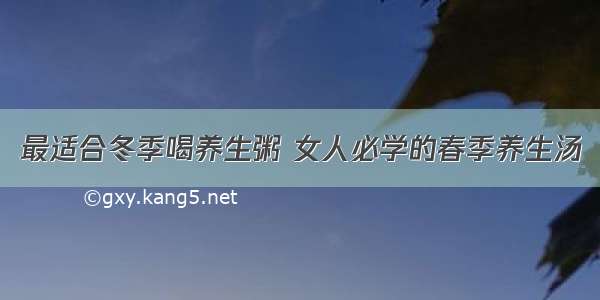 最适合冬季喝养生粥 女人必学的春季养生汤