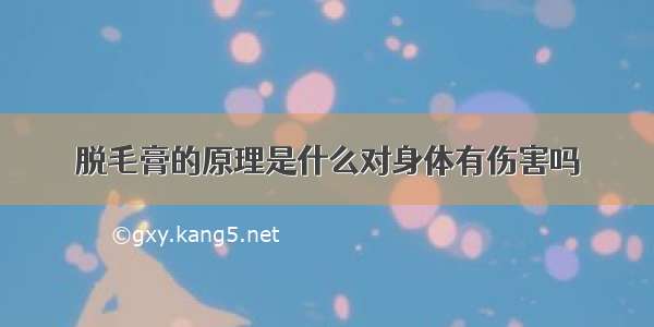 脱毛膏的原理是什么对身体有伤害吗