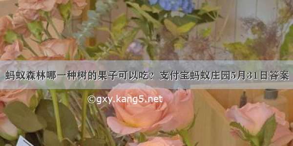 蚂蚁森林哪一种树的果子可以吃？支付宝蚂蚁庄园5月31日答案