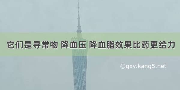 它们是寻常物 降血压 降血脂效果比药更给力