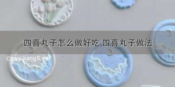 四喜丸子怎么做好吃 四喜丸子做法