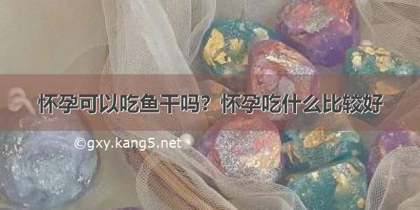 怀孕可以吃鱼干吗？怀孕吃什么比较好