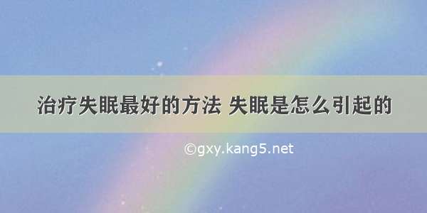 治疗失眠最好的方法 失眠是怎么引起的