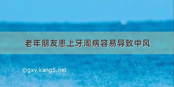 老年朋友患上牙周病容易导致中风