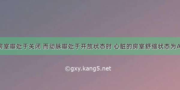 当心脏的房室瓣处于关闭 而动脉瓣处于开放状态时 心脏的房室舒缩状态为A.心房 心室