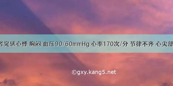 冠心病患者突感心悸 胸闷 血压90/60mmHg 心率170次/分 节律不齐 心尖部第一心音