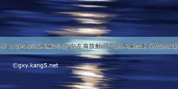 男性 25岁 主诉心前区疼痛2小时 向左肩放射 吸气时疼痛加重 坐位时减轻 伴有畏