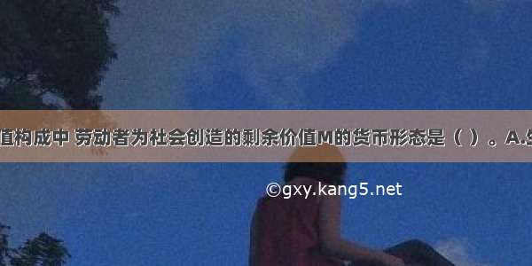 在农产品价值构成中 劳动者为社会创造的剩余价值M的货币形态是（ ）。A.生产成本　B