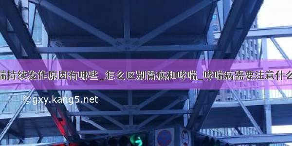 哮喘持续发作原因有哪些_怎么区别胃病和哮喘_哮喘病需要注意什么呢