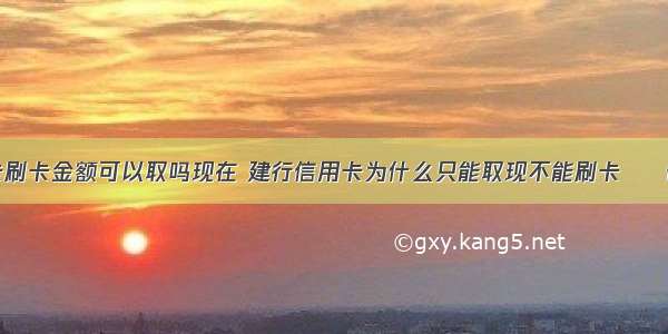 建行信用卡刷卡金额可以取吗现在 建行信用卡为什么只能取现不能刷卡 – 信用卡刷卡