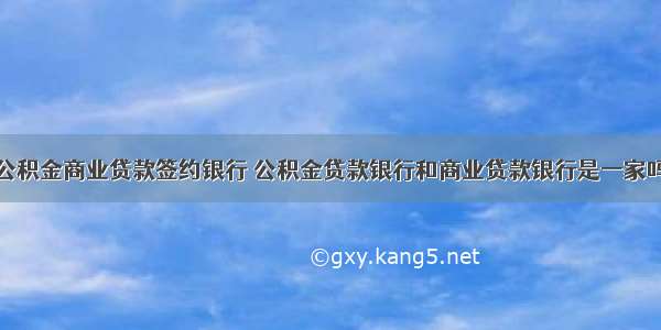 公积金商业贷款签约银行 公积金贷款银行和商业贷款银行是一家吗