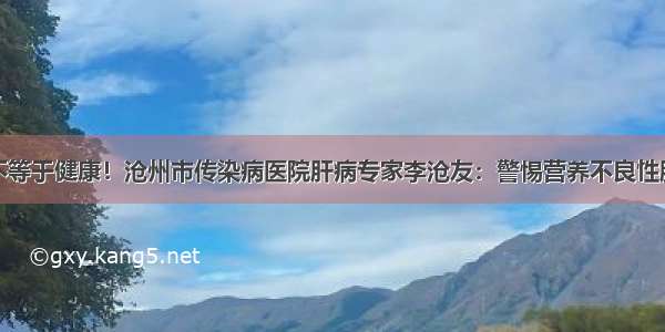 素食不等于健康！沧州市传染病医院肝病专家李沧友：警惕营养不良性脂肪肝