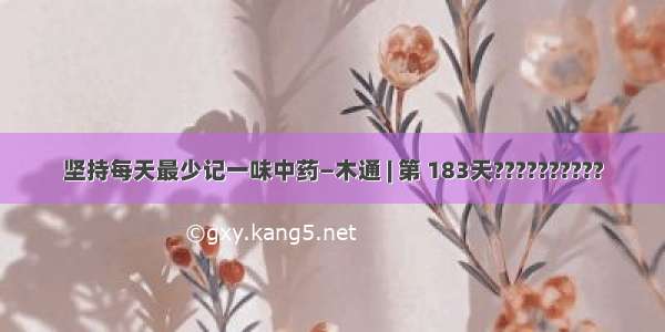 坚持每天最少记一味中药—木通 | 第 183天??????????