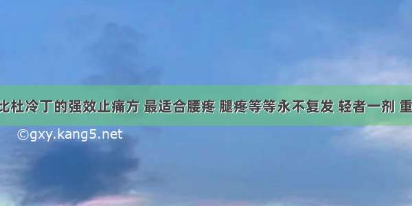 效果可比杜冷丁的强效止痛方 最适合腰疼 腿疼等等永不复发 轻者一剂 重者二剂!