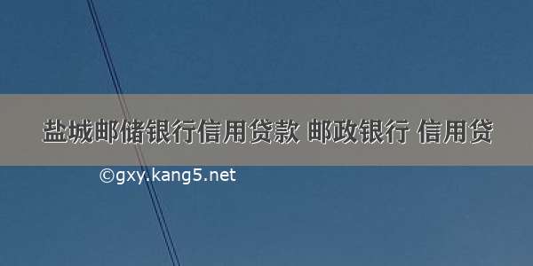 盐城邮储银行信用贷款 邮政银行 信用贷