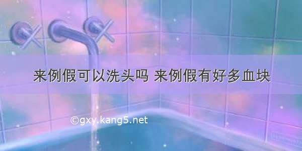 来例假可以洗头吗 来例假有好多血块