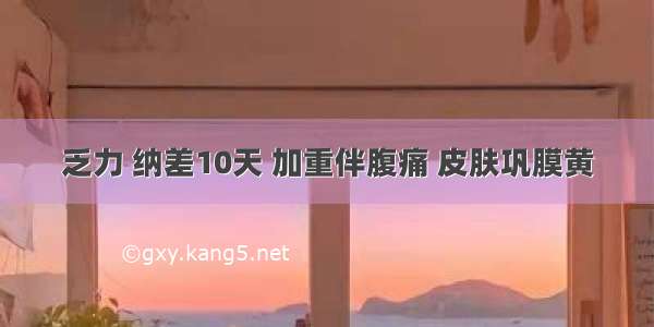 乏力 纳差10天 加重伴腹痛 皮肤巩膜黄