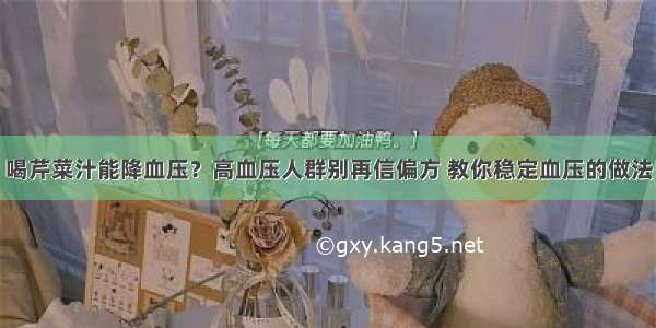 喝芹菜汁能降血压？高血压人群别再信偏方 教你稳定血压的做法