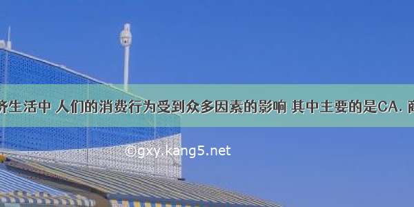 在现实经济生活中 人们的消费行为受到众多因素的影响 其中主要的是CA. 商品的性能