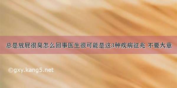 总是放屁很臭怎么回事医生很可能是这3种疾病征兆 不要大意