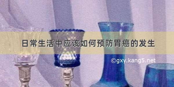 日常生活中应该如何预防胃癌的发生