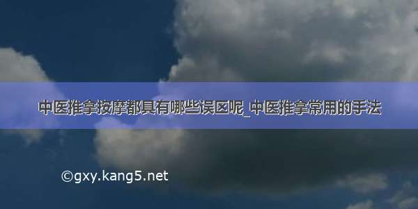 中医推拿按摩都具有哪些误区呢_中医推拿常用的手法