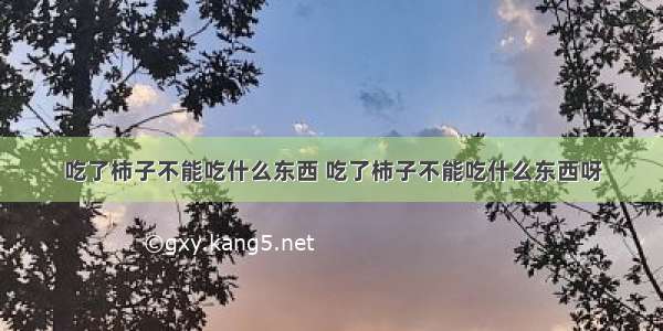 吃了柿子不能吃什么东西 吃了柿子不能吃什么东西呀