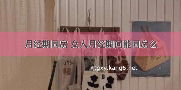 月经期同房 女人月经期间能同房么