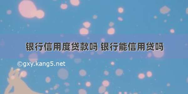 银行信用度贷款吗 银行能信用贷吗