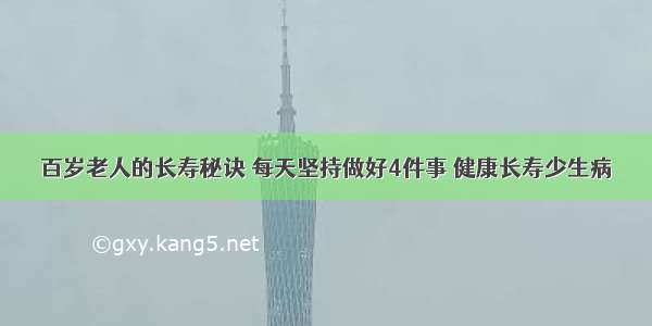 百岁老人的长寿秘诀 每天坚持做好4件事 健康长寿少生病