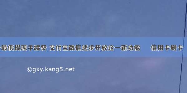 信用卡最低提现手续费 支付宝微信逐步开放这一新功能 – 信用卡刷卡 – 前端