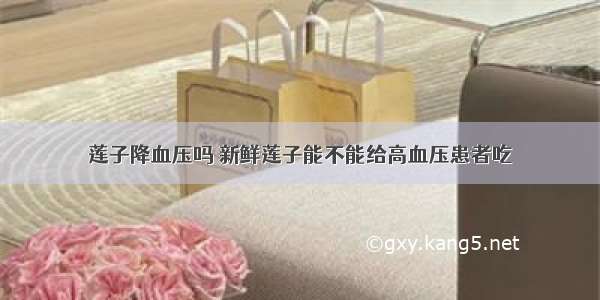 莲子降血压吗 新鲜莲子能不能给高血压患者吃