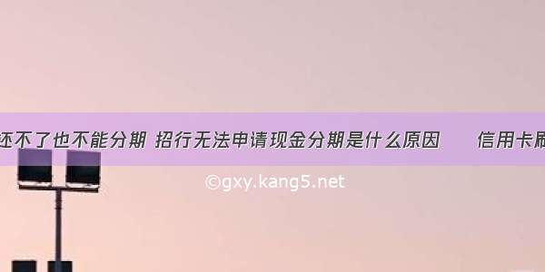 信用卡取现还不了也不能分期 招行无法申请现金分期是什么原因 – 信用卡刷卡 – 前端