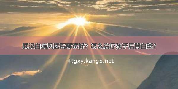 武汉白癜风医院哪家好？怎么治疗孩子后背白斑？