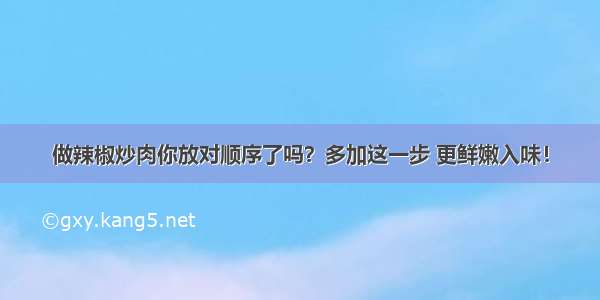 做辣椒炒肉你放对顺序了吗？多加这一步 更鲜嫩入味！