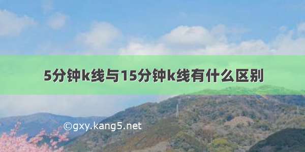 5分钟k线与15分钟k线有什么区别