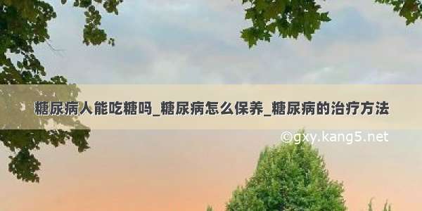 糖尿病人能吃糖吗_糖尿病怎么保养_糖尿病的治疗方法