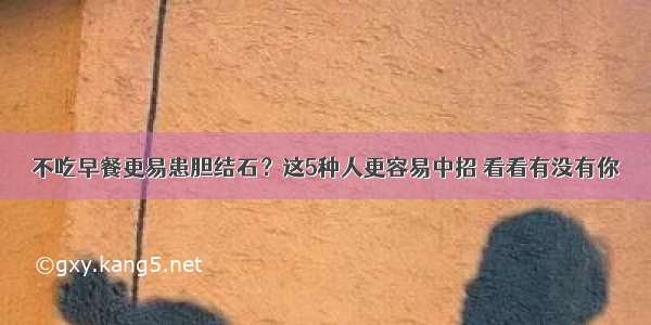 不吃早餐更易患胆结石？这5种人更容易中招 看看有没有你