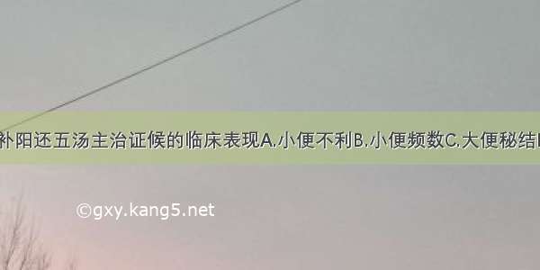 下列哪项是补阳还五汤主治证候的临床表现A.小便不利B.小便频数C.大便秘结D.大便溏薄E.