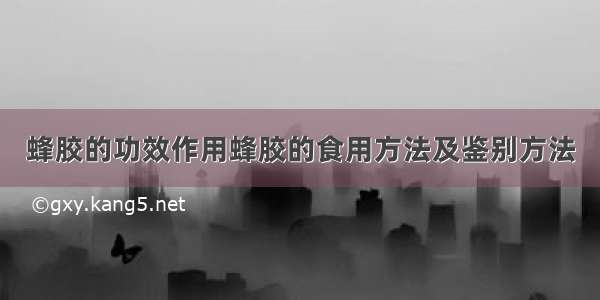 蜂胶的功效作用蜂胶的食用方法及鉴别方法