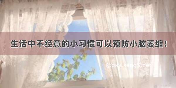 生活中不经意的小习惯可以预防小脑萎缩！