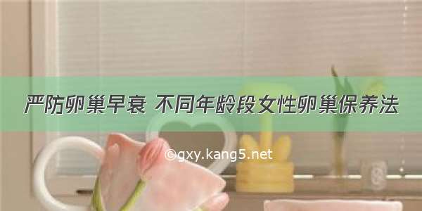 严防卵巢早衰 不同年龄段女性卵巢保养法