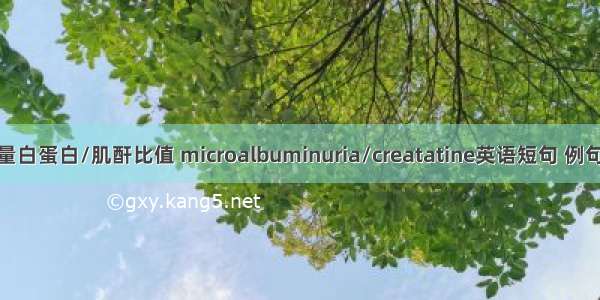 尿微量白蛋白/肌酐比值 microalbuminuria/creatatine英语短句 例句大全