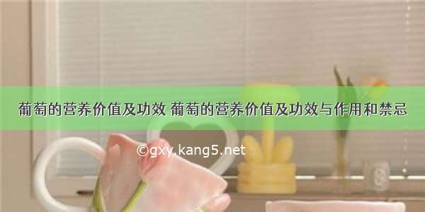 葡萄的营养价值及功效 葡萄的营养价值及功效与作用和禁忌