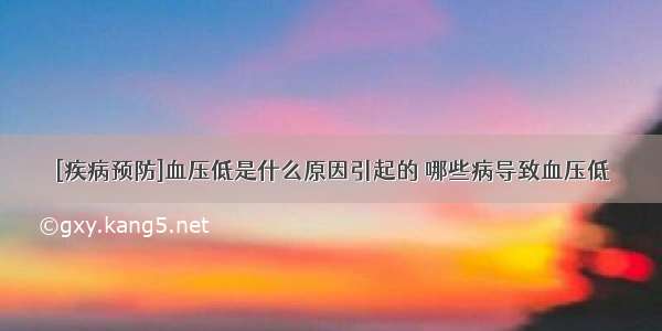 [疾病预防]血压低是什么原因引起的 哪些病导致血压低