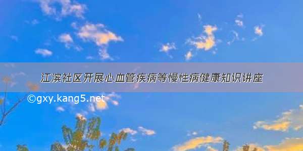 江滨社区开展心血管疾病等慢性病健康知识讲座