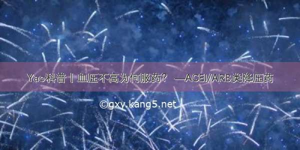 Yao科普丨血压不高为何服药？ —ACEI/ARB类降压药