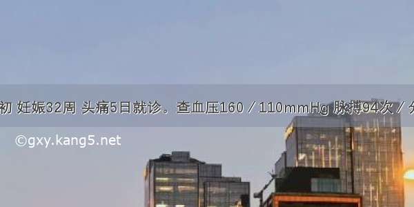 孕妇 28岁初 妊娠32周 头痛5日就诊。查血压160／110mmHg 脉搏94次／分 面色苍白