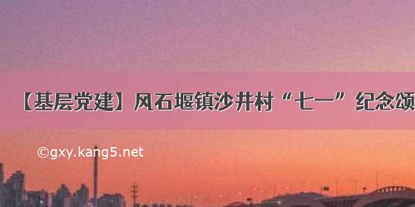 【基层党建】风石堰镇沙井村“七一”纪念颂