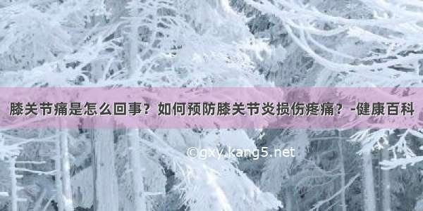 膝关节痛是怎么回事？如何预防膝关节炎损伤疼痛？-健康百科